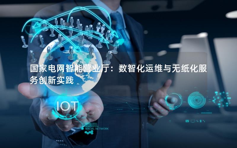国家电网智能营业厅：数智化运维与无纸化服务创新实践