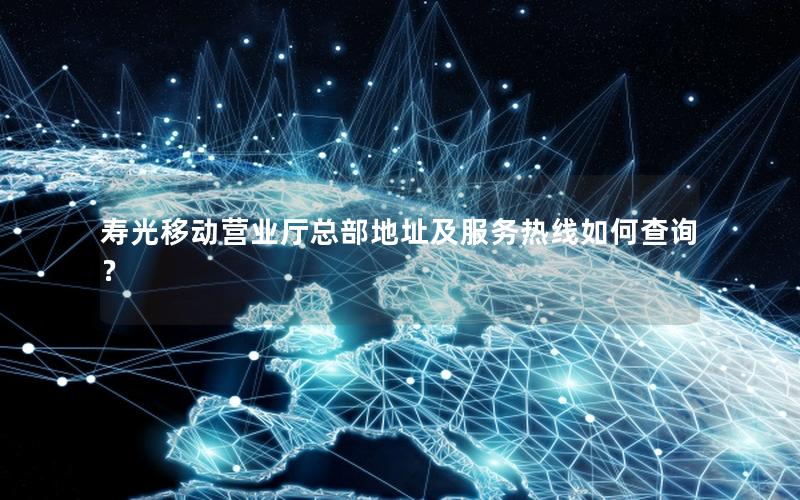 寿光移动营业厅总部地址及服务热线如何查询？