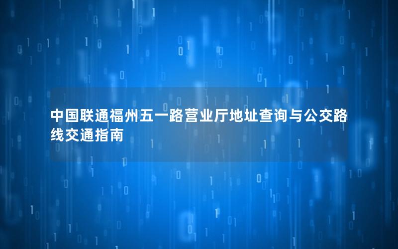 中国联通福州五一路营业厅地址查询与公交路线交通指南