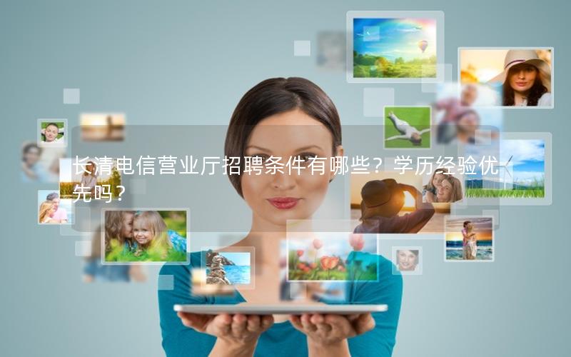 长清电信营业厅招聘条件有哪些？学历经验优先吗？
