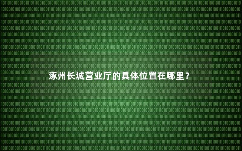 涿州长城营业厅的具体位置在哪里？