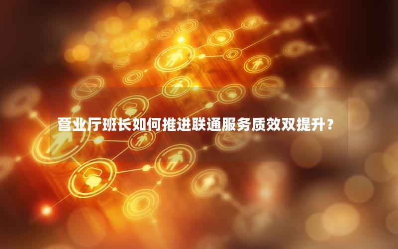 营业厅班长如何推进联通服务质效双提升？
