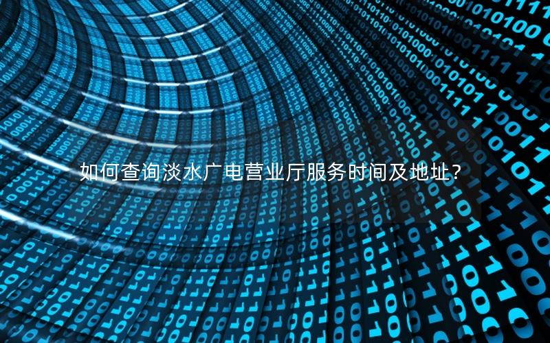 如何查询淡水广电营业厅服务时间及地址？