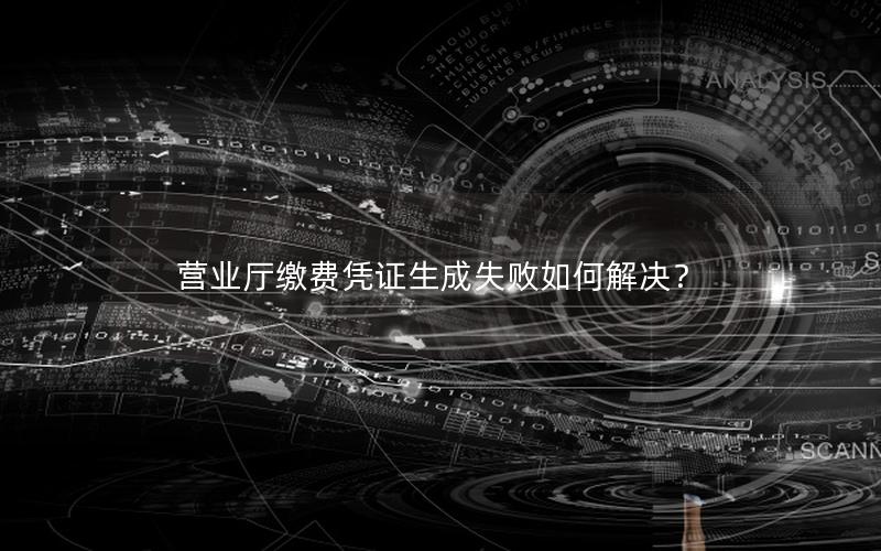 营业厅缴费凭证生成失败如何解决？