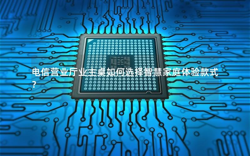 电信营业厅业主桌如何选择智慧家庭体验款式？