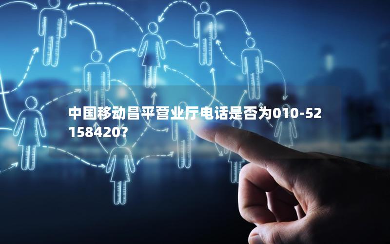 中国移动昌平营业厅电话是否为010-52158420？