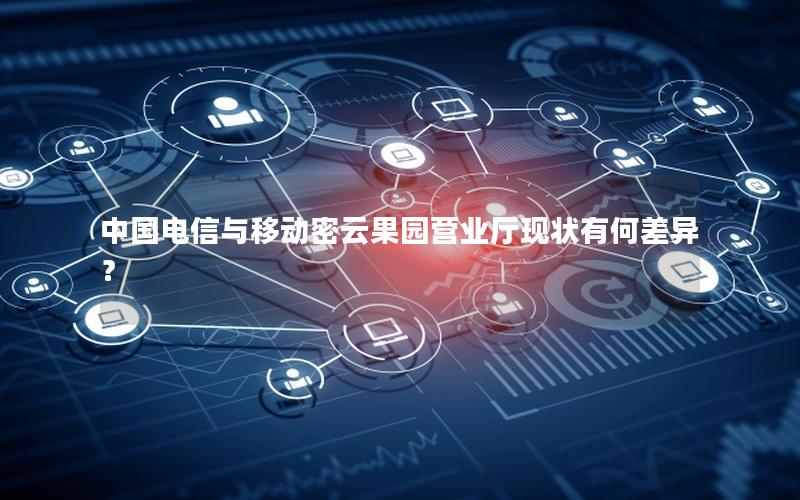 中国电信与移动密云果园营业厅现状有何差异？