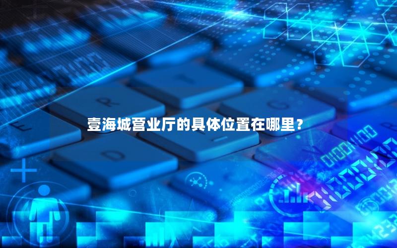 壹海城营业厅的具体位置在哪里？