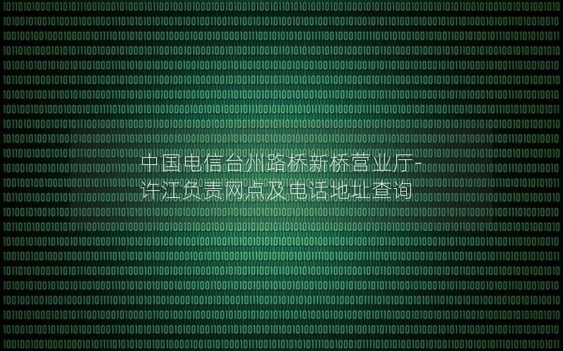 中国电信台州路桥新桥营业厅-许江负责网点及电话地址查询