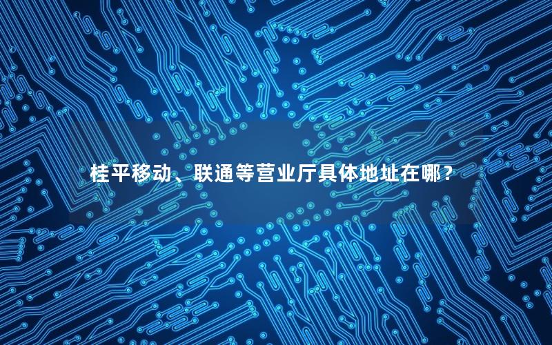 桂平移动、联通等营业厅具体地址在哪？