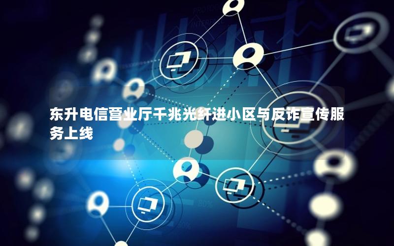 东升电信营业厅千兆光纤进小区与反诈宣传服务上线