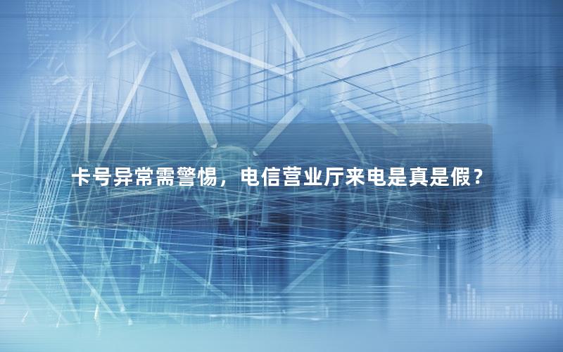 卡号异常需警惕，电信营业厅来电是真是假？