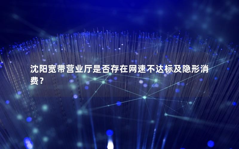 沈阳宽带营业厅是否存在网速不达标及隐形消费？