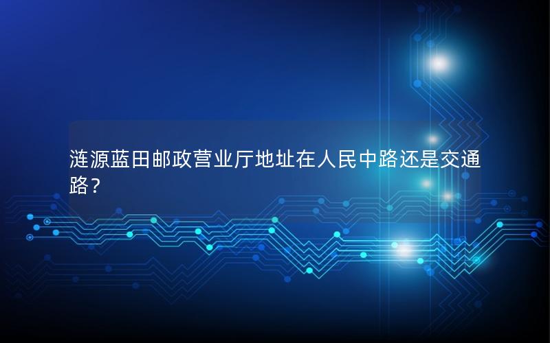 涟源蓝田邮政营业厅地址在人民中路还是交通路？