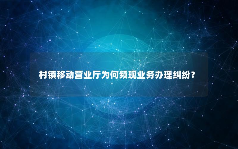 村镇移动营业厅为何频现业务办理纠纷？