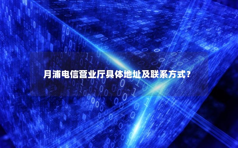 月浦电信营业厅具体地址及联系方式？