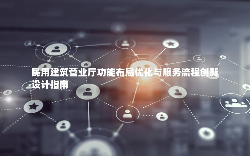 民用建筑营业厅功能布局优化与服务流程创新设计指南