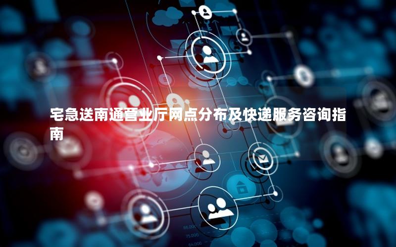 宅急送南通营业厅网点分布及快递服务咨询指南