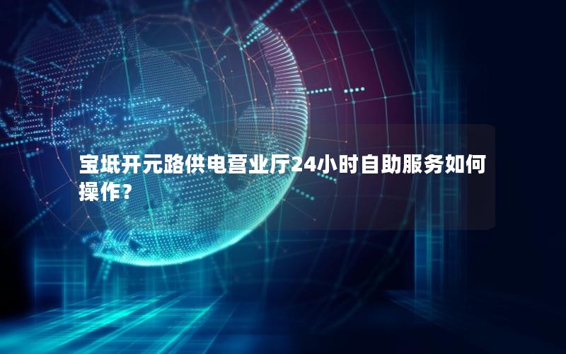 宝坻开元路供电营业厅24小时自助服务如何操作？