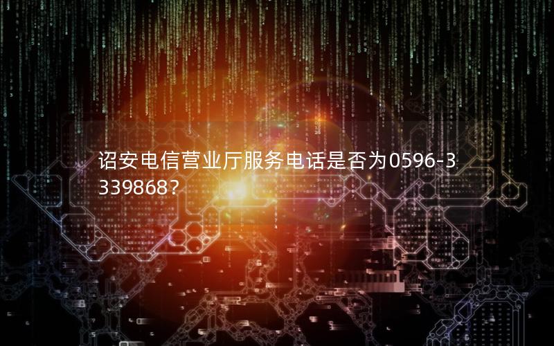 诏安电信营业厅服务电话是否为0596-3339868？