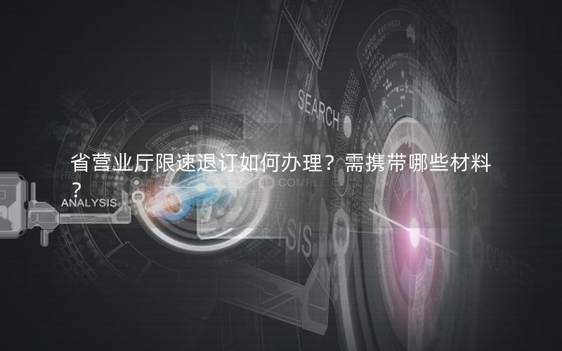 省营业厅限速退订如何办理？需携带哪些材料？