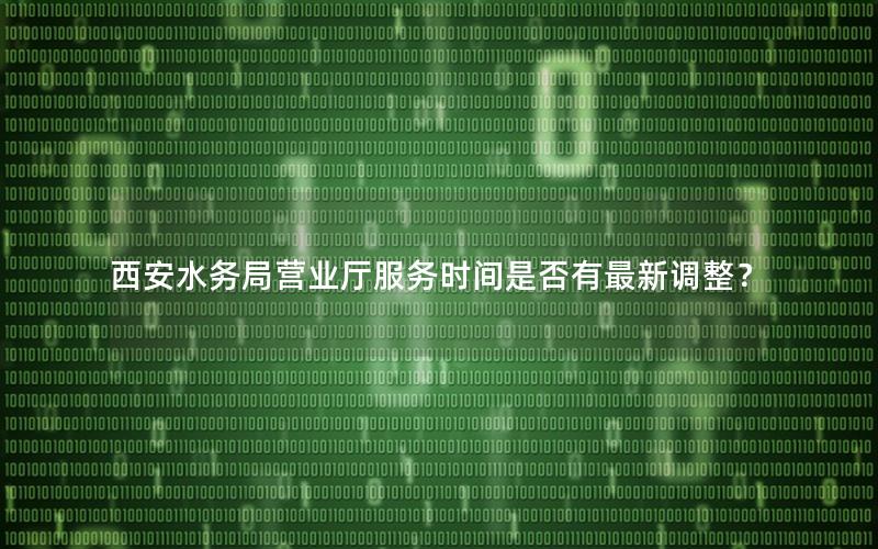 西安水务局营业厅服务时间是否有最新调整？