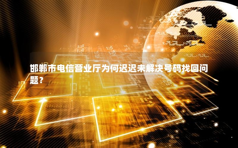 邯郸市电信营业厅为何迟迟未解决号码找回问题？