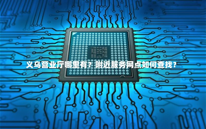 义乌营业厅哪里有？附近服务网点如何查找？