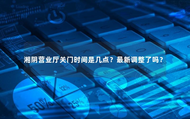 湘阴营业厅关门时间是几点？最新调整了吗？