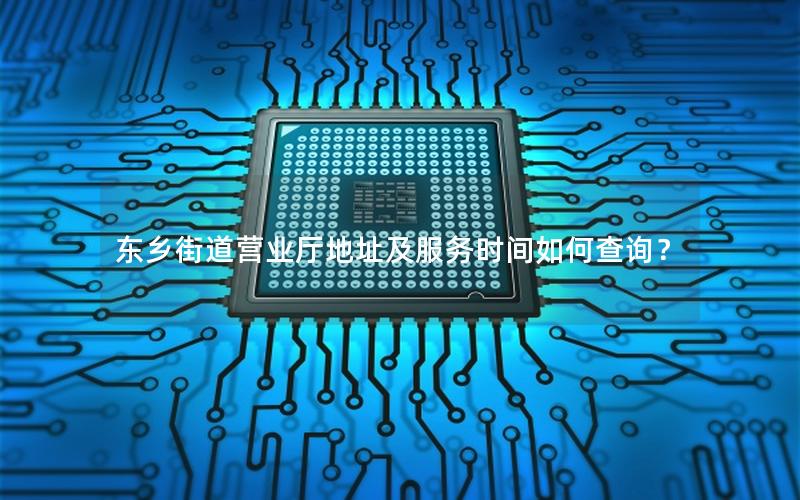 东乡街道营业厅地址及服务时间如何查询？