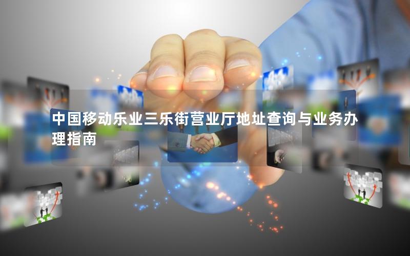 中国移动乐业三乐街营业厅地址查询与业务办理指南