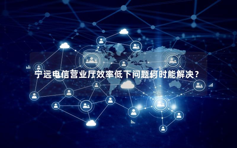 宁远电信营业厅效率低下问题何时能解决？