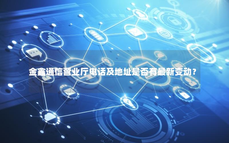 金鑫通信营业厅电话及地址是否有最新变动？