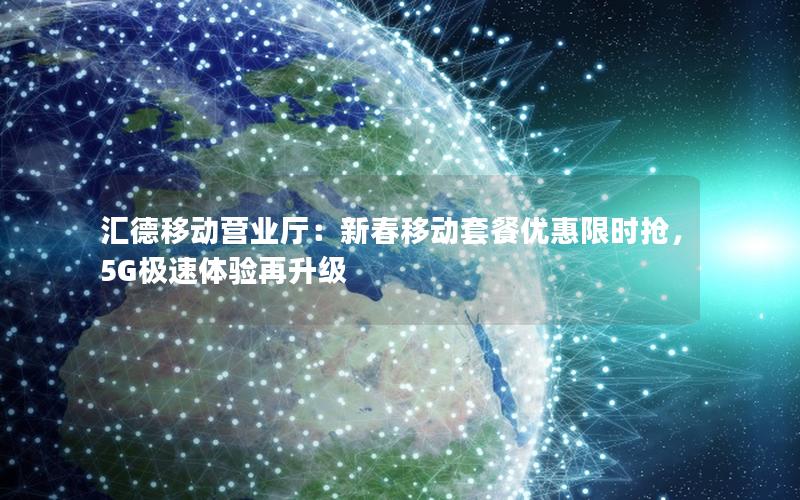 汇德移动营业厅：新春移动套餐优惠限时抢，5G极速体验再升级