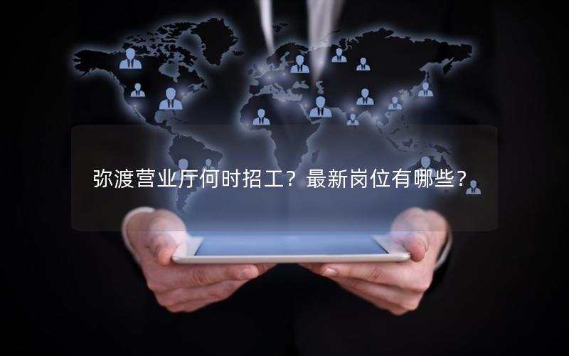 弥渡营业厅何时招工？最新岗位有哪些？