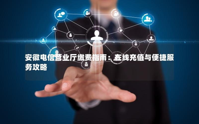 安徽电信营业厅缴费指南：在线充值与便捷服务攻略