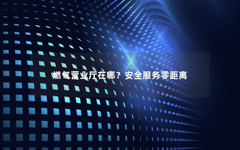 燃气营业厅在哪？安全服务零距离