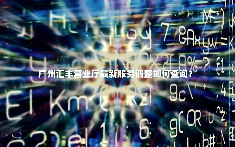 广州汇丰营业厅最新服务调整如何查询？