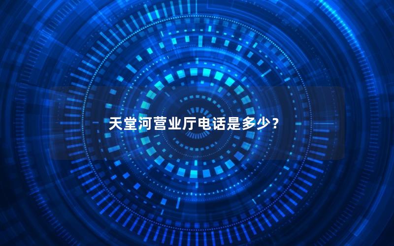 天堂河营业厅电话是多少？