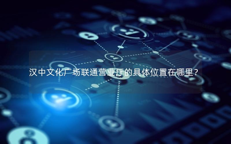 汉中文化广场联通营业厅的具体位置在哪里？