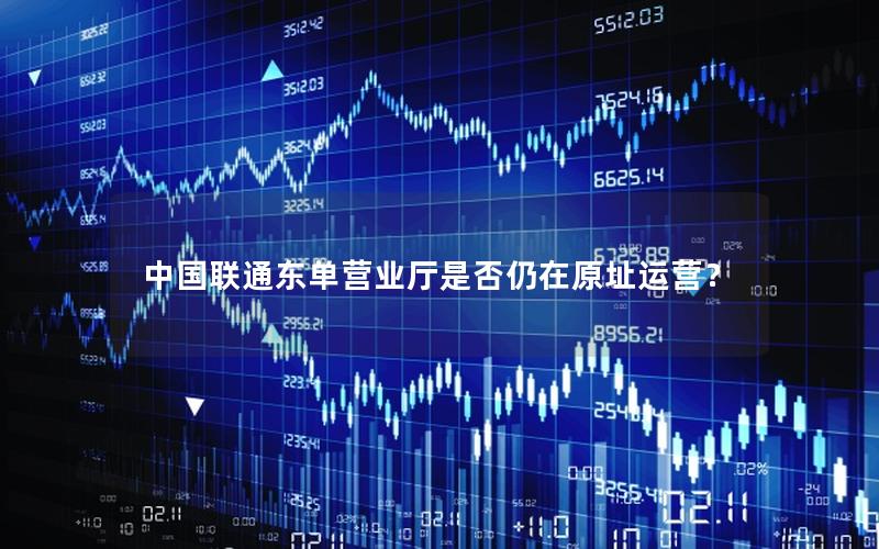 中国联通东单营业厅是否仍在原址运营？
