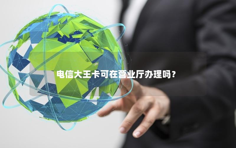 电信大王卡可在营业厅办理吗？