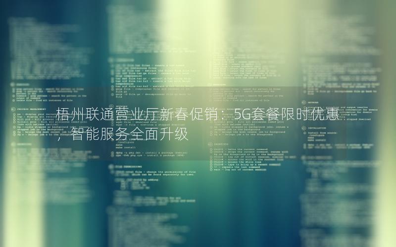 梧州联通营业厅新春促销：5G套餐限时优惠，智能服务全面升级
