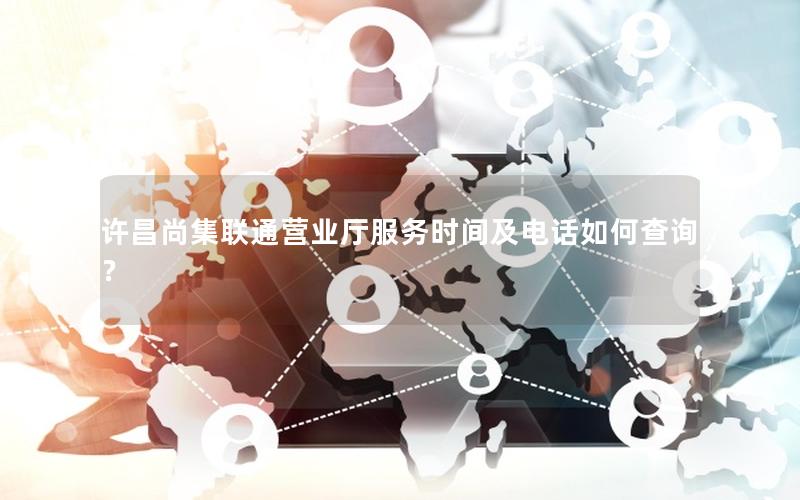 许昌尚集联通营业厅服务时间及电话如何查询？