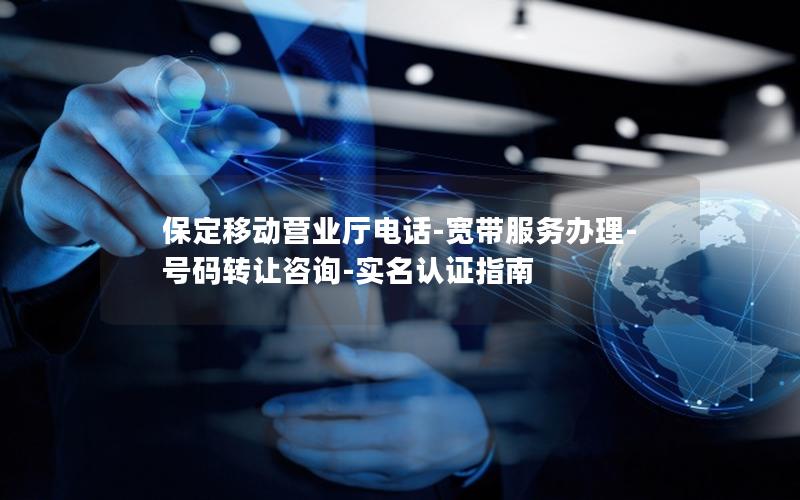 保定移动营业厅电话-宽带服务办理-号码转让咨询-实名认证指南