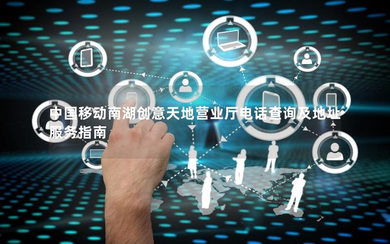 中国移动南湖创意天地营业厅电话查询及地址服务指南