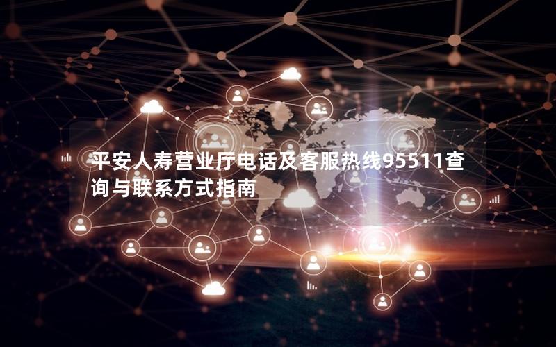 平安人寿营业厅电话及客服热线95511查询与联系方式指南
