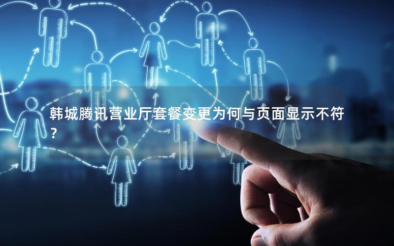 韩城腾讯营业厅套餐变更为何与页面显示不符？