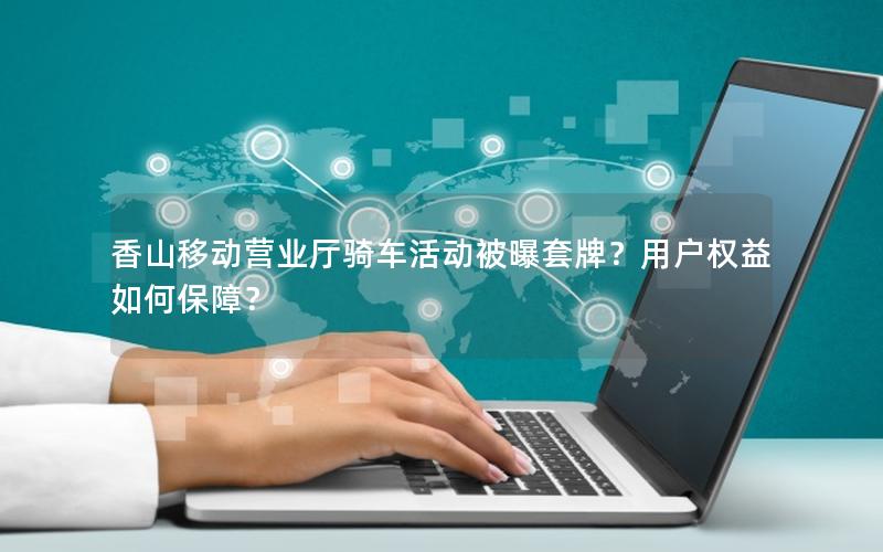 香山移动营业厅骑车活动被曝套牌？用户权益如何保障？