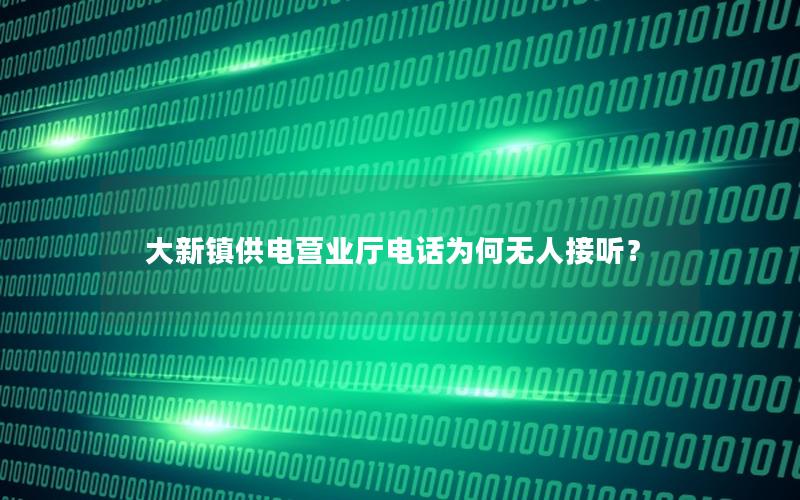 大新镇供电营业厅电话为何无人接听？